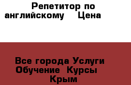 Репетитор по английскому  › Цена ­ 1 000 - Все города Услуги » Обучение. Курсы   . Крым